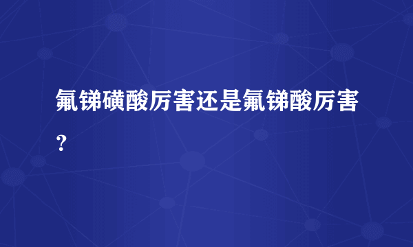 氟锑磺酸厉害还是氟锑酸厉害？