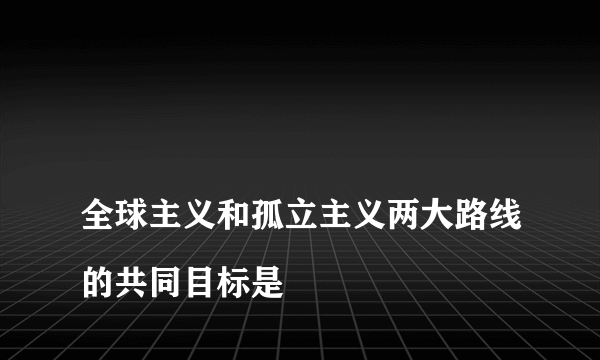 
全球主义和孤立主义两大路线的共同目标是

