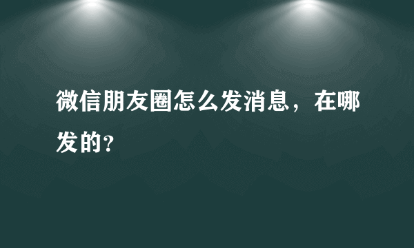 微信朋友圈怎么发消息，在哪发的？