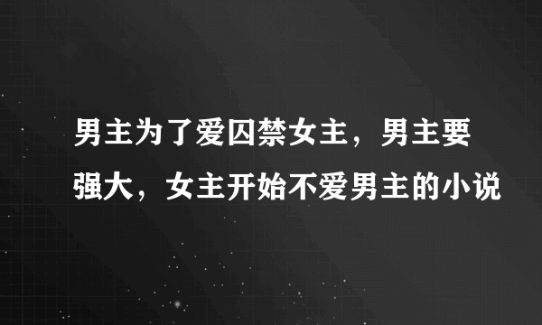 男主为了爱囚禁女主，男主要强大，女主开始不爱男主的小说