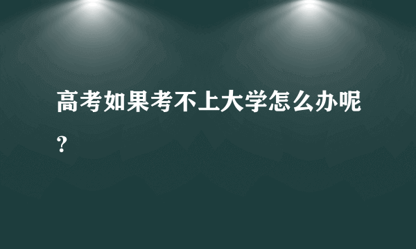 高考如果考不上大学怎么办呢？