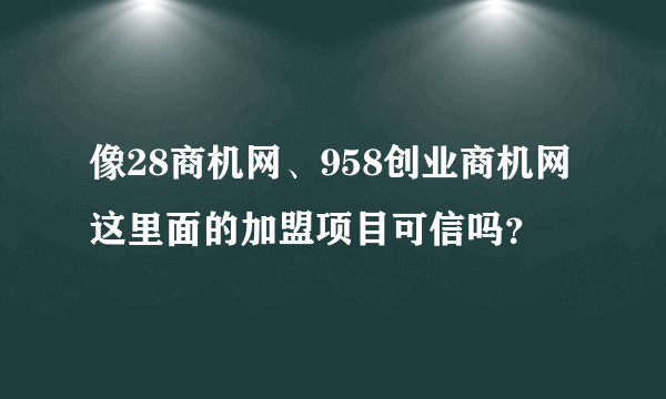 像28商机网、958创业商机网这里面的加盟项目可信吗？