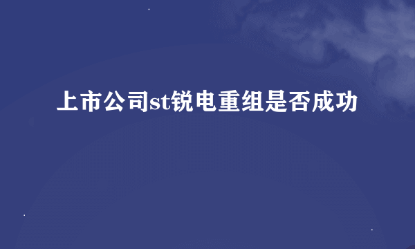 上市公司st锐电重组是否成功