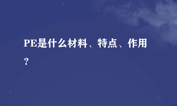 PE是什么材料、特点、作用？