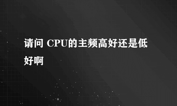 请问 CPU的主频高好还是低好啊