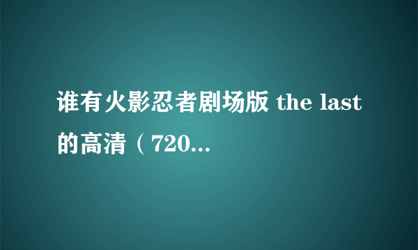 谁有火影忍者剧场版 the last的高清（720p）资源，要日语中字的，