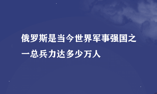 俄罗斯是当今世界军事强国之一总兵力达多少万人