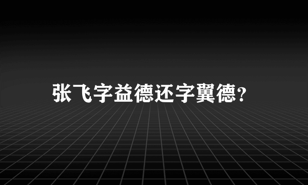 张飞字益德还字翼德？