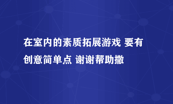 在室内的素质拓展游戏 要有创意简单点 谢谢帮助撒