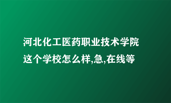 河北化工医药职业技术学院  这个学校怎么样,急,在线等