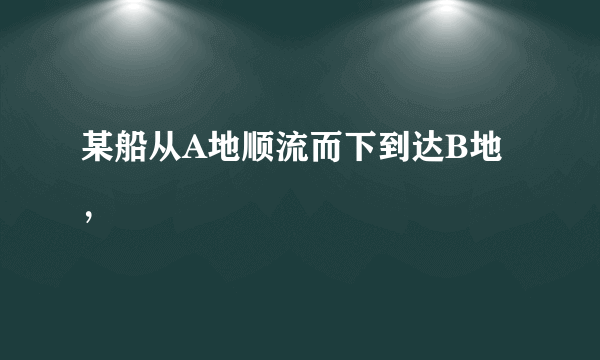 某船从A地顺流而下到达B地，