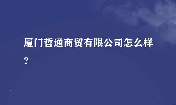 厦门哲通商贸有限公司怎么样？