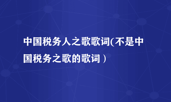 中国税务人之歌歌词(不是中国税务之歌的歌词）