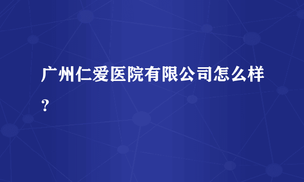 广州仁爱医院有限公司怎么样？