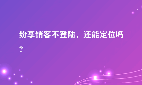 纷享销客不登陆，还能定位吗？