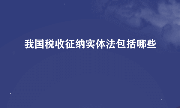 我国税收征纳实体法包括哪些