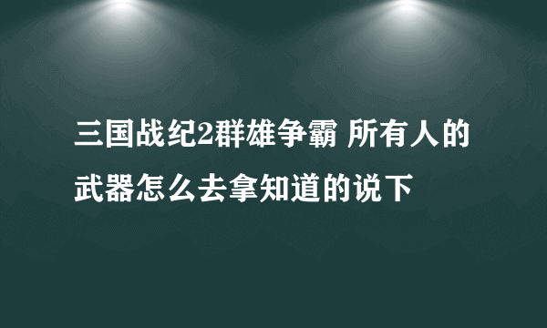 三国战纪2群雄争霸 所有人的武器怎么去拿知道的说下