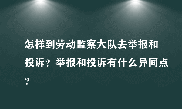 怎样到劳动监察大队去举报和投诉？举报和投诉有什么异同点？