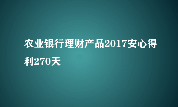 农业银行理财产品2017安心得利270天