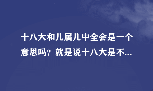 十八大和几届几中全会是一个意思吗？就是说十八大是不是十八届几中全会？