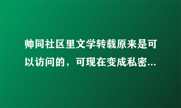 帅同社区里文学转载原来是可以访问的，可现在变成私密版块了，进不去，怎么办啊？