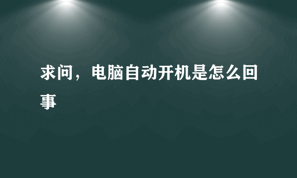 求问，电脑自动开机是怎么回事