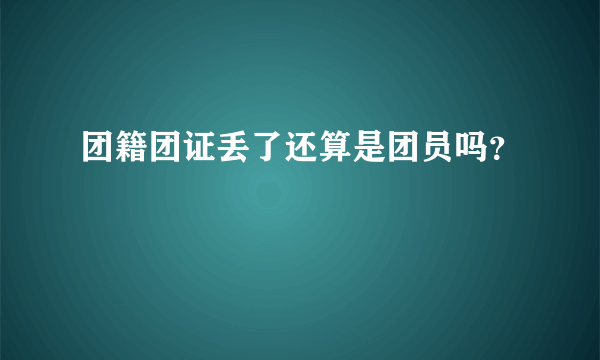 团籍团证丢了还算是团员吗？