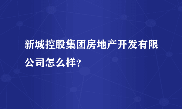 新城控股集团房地产开发有限公司怎么样？