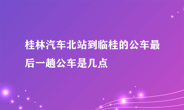 桂林汽车北站到临桂的公车最后一趟公车是几点