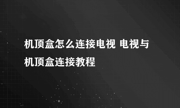 机顶盒怎么连接电视 电视与机顶盒连接教程