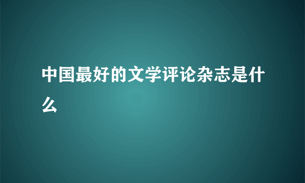 中国最好的文学评论杂志是什么