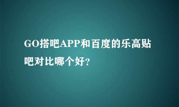 GO搭吧APP和百度的乐高贴吧对比哪个好？