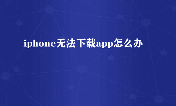 iphone无法下载app怎么办