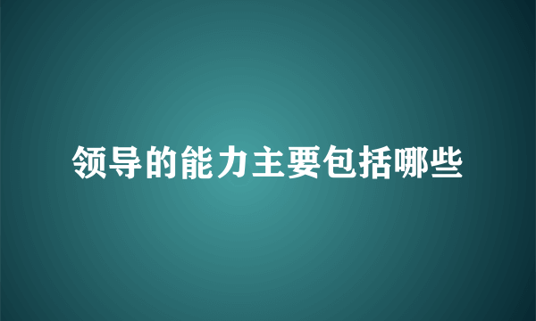 领导的能力主要包括哪些