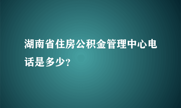 湖南省住房公积金管理中心电话是多少？