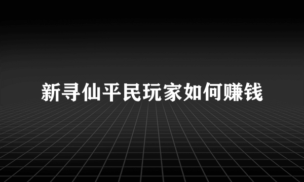 新寻仙平民玩家如何赚钱