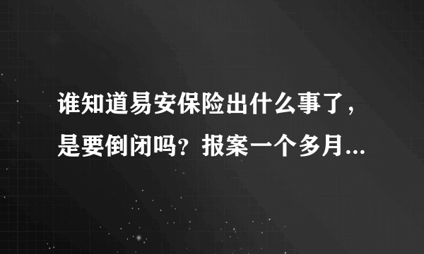 谁知道易安保险出什么事了，是要倒闭吗？报案一个多月了不给理赔，客服电话都没人接听了。