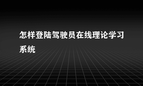 怎样登陆驾驶员在线理论学习系统