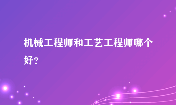 机械工程师和工艺工程师哪个好？