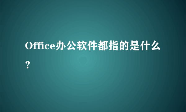 Office办公软件都指的是什么？