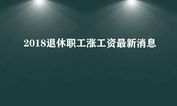 2018退休职工涨工资最新消息