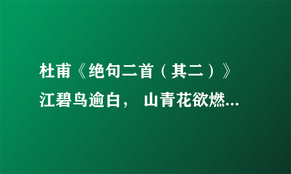 杜甫《绝句二首（其二）》 江碧鸟逾白， 山青花欲燃。 今春看又过， 何日是归