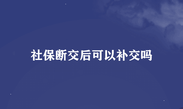 社保断交后可以补交吗