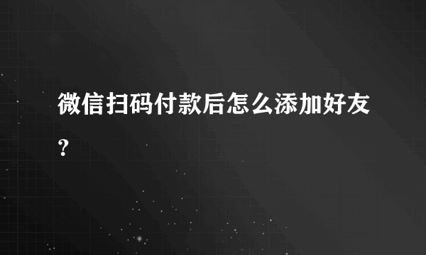 微信扫码付款后怎么添加好友？