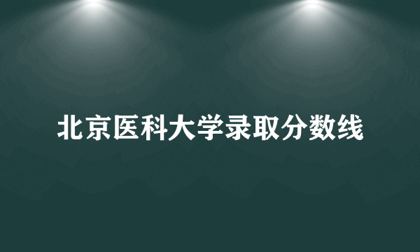 北京医科大学录取分数线