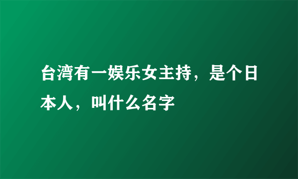 台湾有一娱乐女主持，是个日本人，叫什么名字