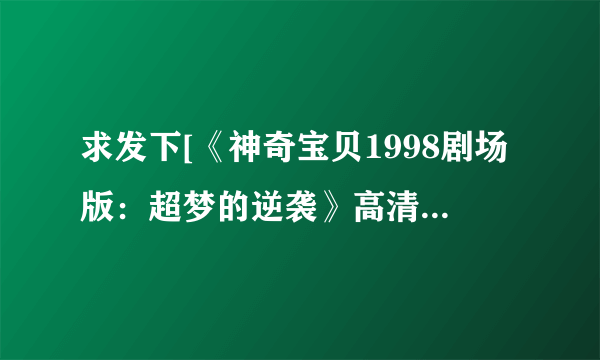 求发下[《神奇宝贝1998剧场版：超梦的逆袭》高清珍藏]高清完整版下载，