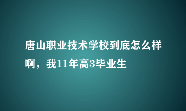 唐山职业技术学校到底怎么样啊，我11年高3毕业生