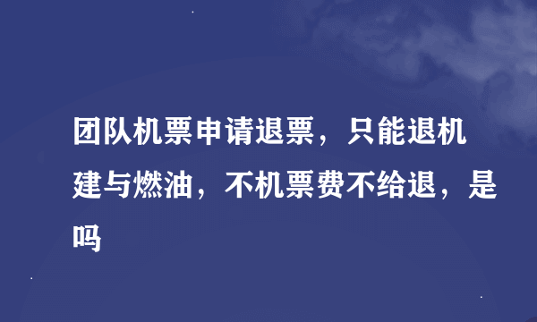 团队机票申请退票，只能退机建与燃油，不机票费不给退，是吗