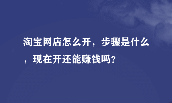 淘宝网店怎么开，步骤是什么，现在开还能赚钱吗？